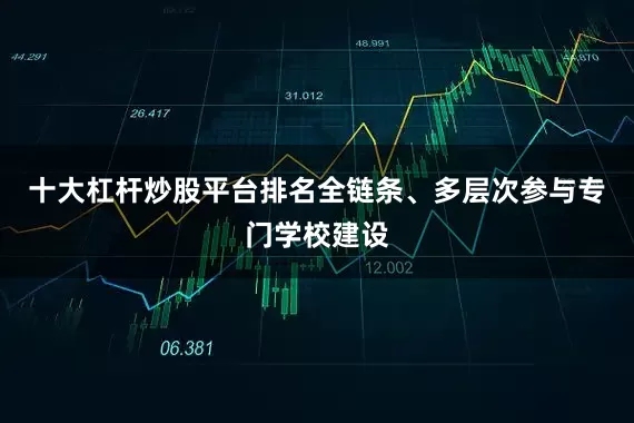 十大杠杆炒股平台排名全链条、多层次参与专门学校建设