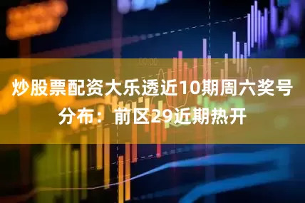 炒股票配资大乐透近10期周六奖号分布：前区29近期热开