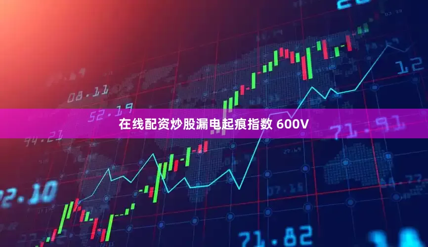 在线配资炒股漏电起痕指数 600V