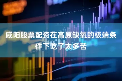 咸阳股票配资在高原缺氧的极端条件下吃了太多苦