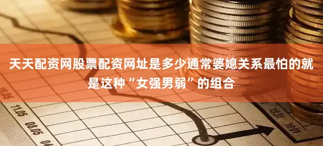 天天配资网股票配资网址是多少通常婆媳关系最怕的就是这种“女强男弱”的组合