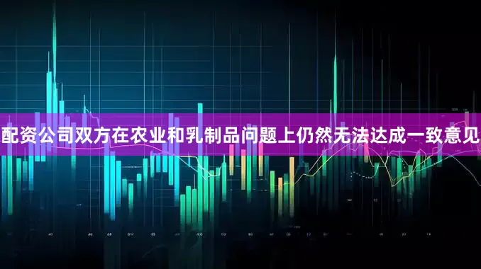 配资公司双方在农业和乳制品问题上仍然无法达成一致意见