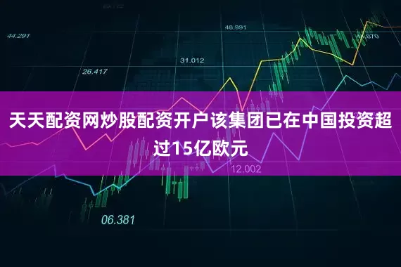 天天配资网炒股配资开户该集团已在中国投资超过15亿欧元