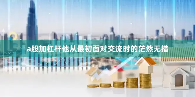 a股加杠杆他从最初面对交流时的茫然无措
