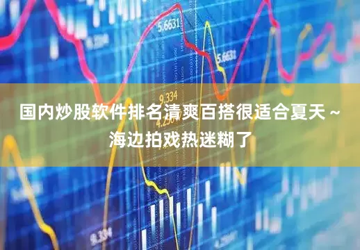 国内炒股软件排名清爽百搭很适合夏天～海边拍戏热迷糊了