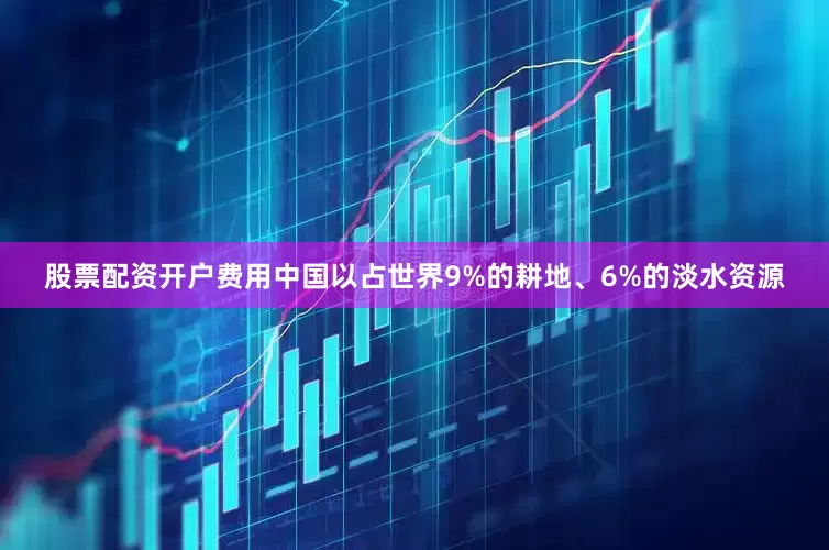 股票配资开户费用中国以占世界9%的耕地、6%的淡水资源