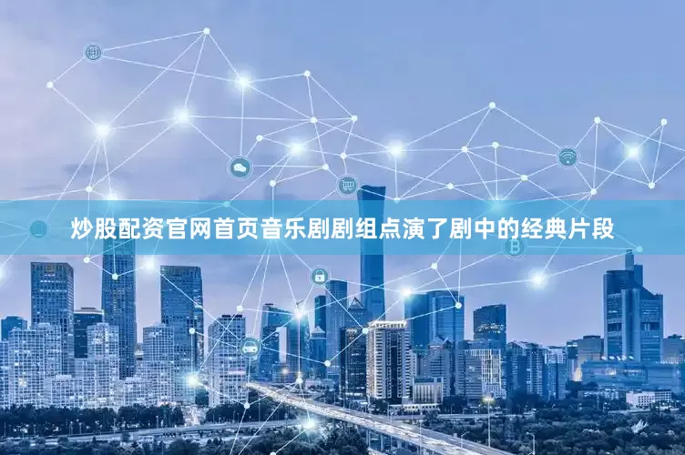 炒股配资官网首页音乐剧剧组点演了剧中的经典片段