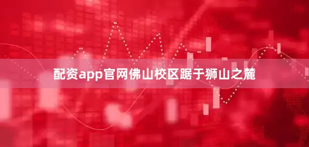 配资app官网佛山校区踞于狮山之麓