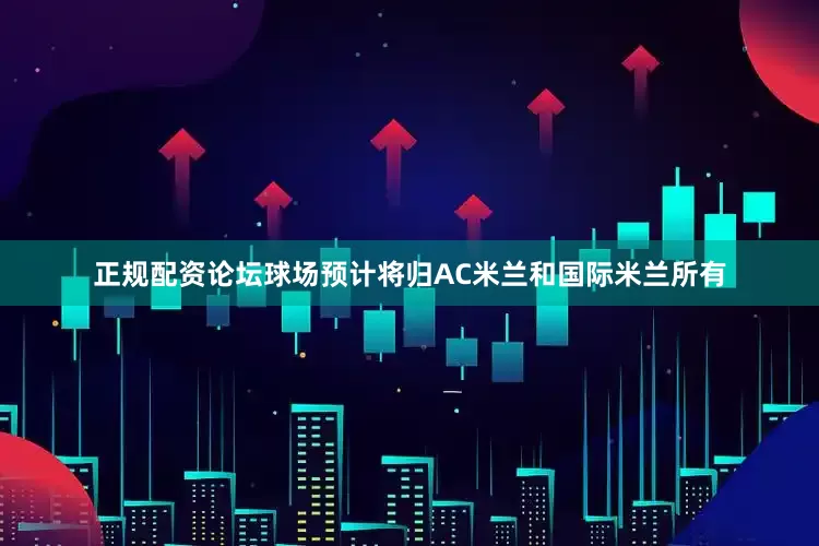 正规配资论坛球场预计将归AC米兰和国际米兰所有